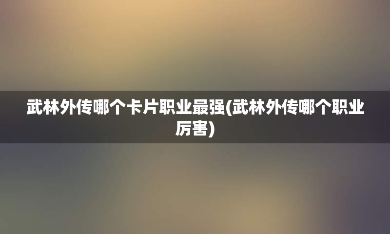 武林外传哪个卡片职业最强(武林外传哪个职业厉害)