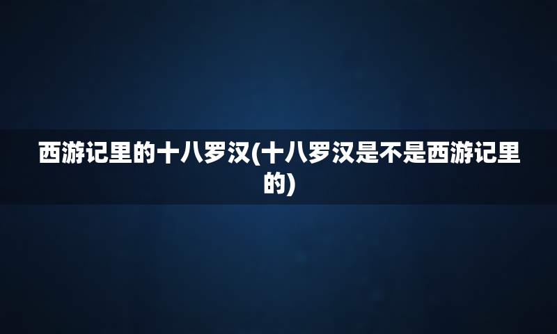 西游记里的十八罗汉(十八罗汉是不是西游记里的)