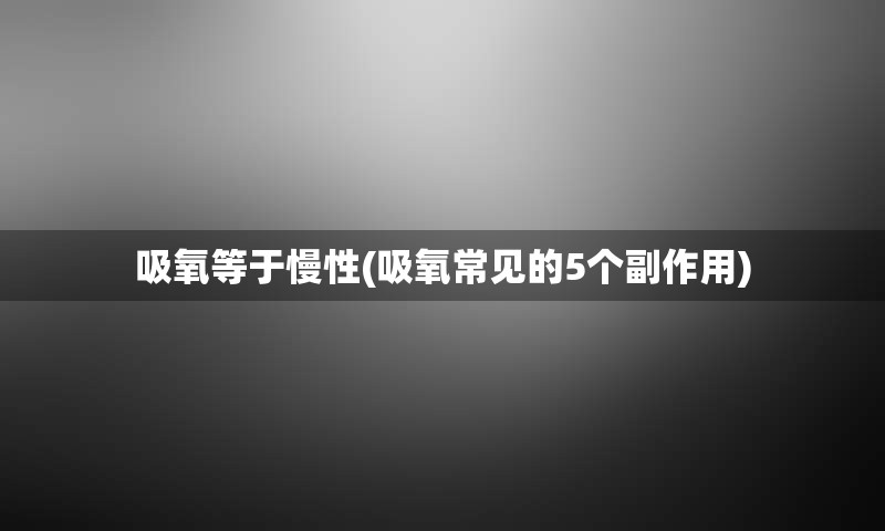 吸氧等于慢性(吸氧常见的5个副作用)