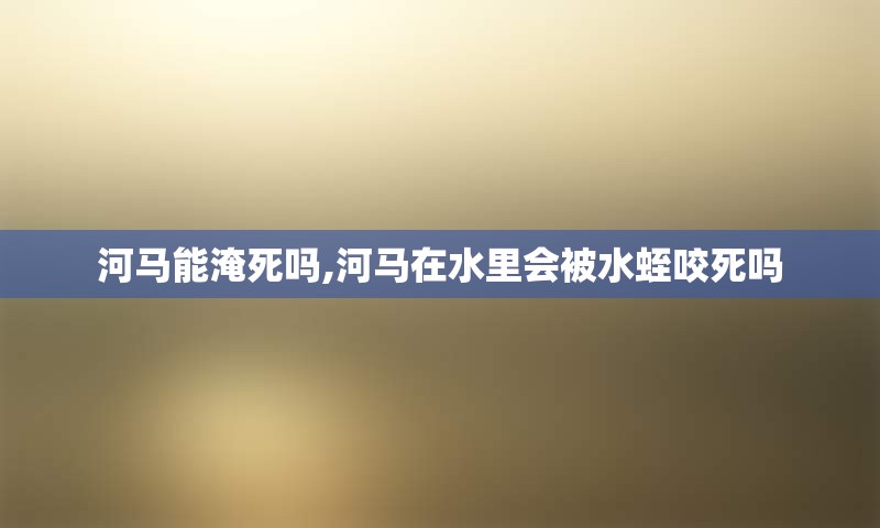 河马能淹死吗,河马在水里会被水蛭咬死吗