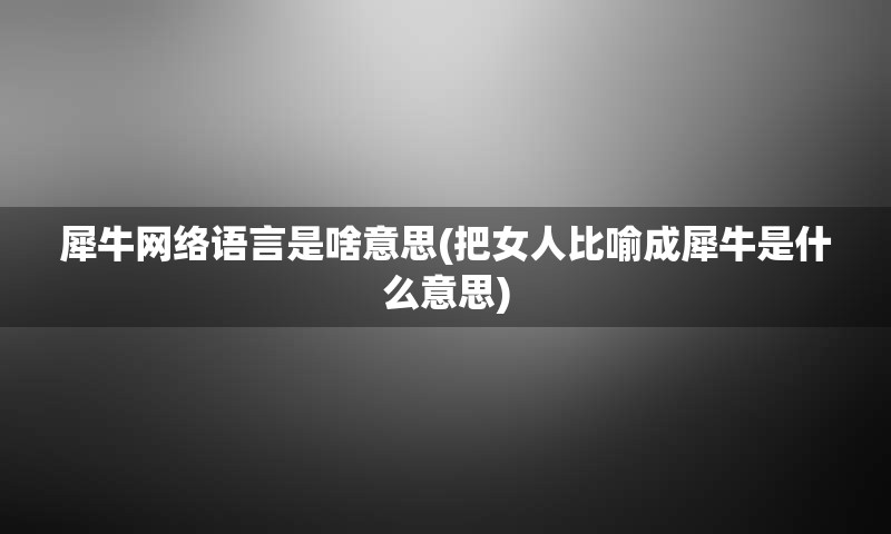 犀牛网络语言是啥意思(把女人比喻成犀牛是什么意思)