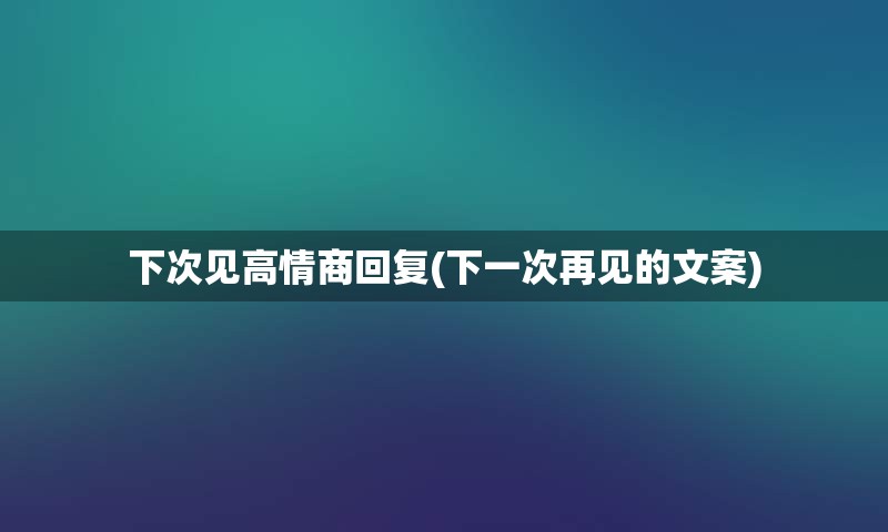 下次见高情商回复(下一次再见的文案)