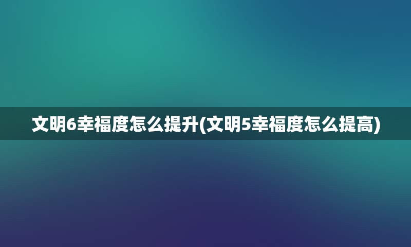 文明6幸福度怎么提升(文明5幸福度怎么提高)