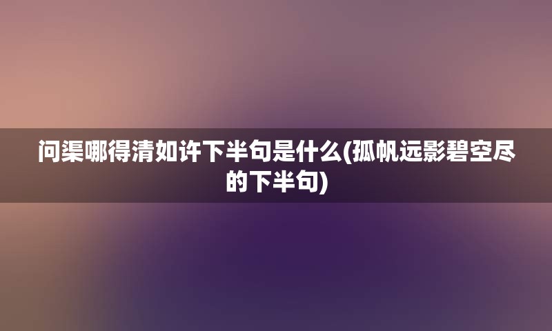 问渠哪得清如许下半句是什么(孤帆远影碧空尽的下半句)