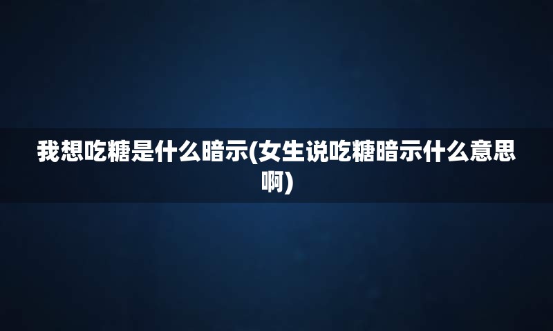 我想吃糖是什么暗示(女生说吃糖暗示什么意思啊)