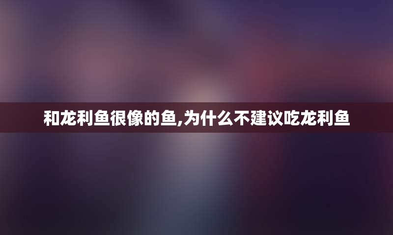 和龙利鱼很像的鱼,为什么不建议吃龙利鱼