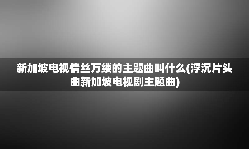 新加坡电视情丝万缕的主题曲叫什么(浮沉片头曲新加坡电视剧主题曲)