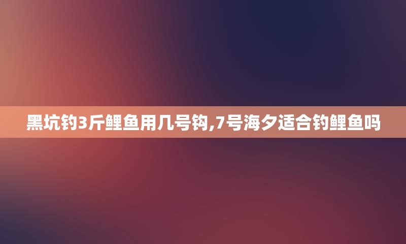 黑坑钓3斤鲤鱼用几号钩,7号海夕适合钓鲤鱼吗