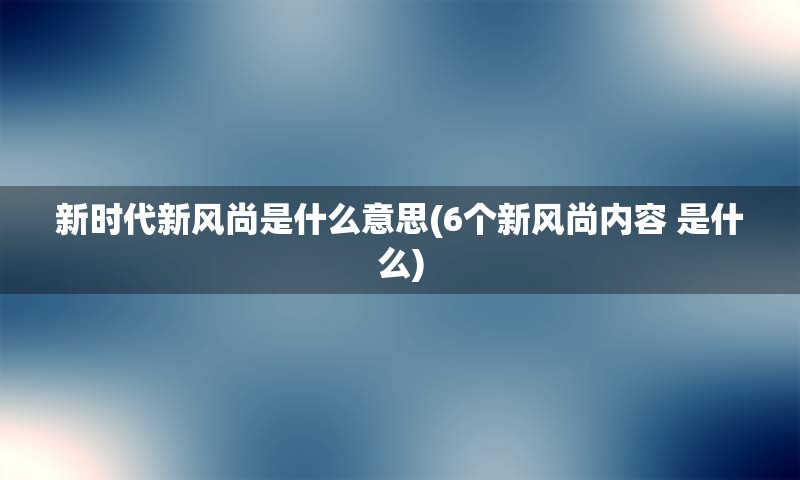 新时代新风尚是什么意思(6个新风尚内容 是什么)