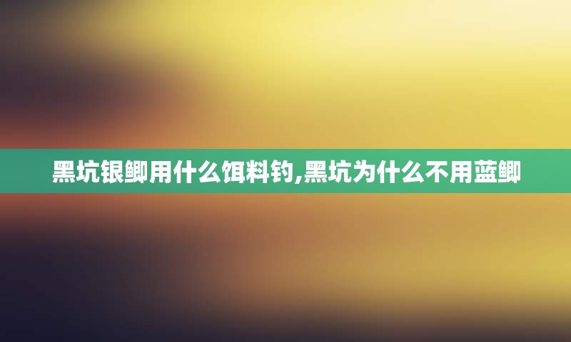 黑坑银鲫用什么饵料钓,黑坑为什么不用蓝鲫