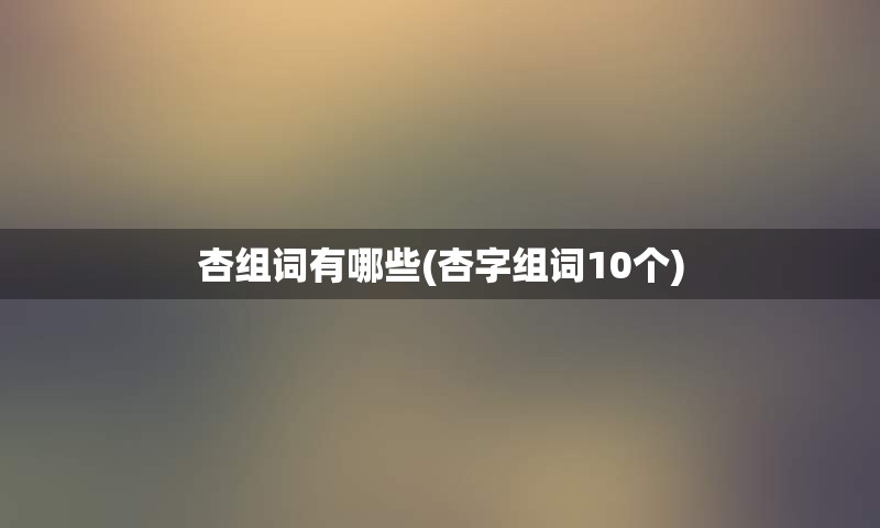 杏组词有哪些(杏字组词10个)