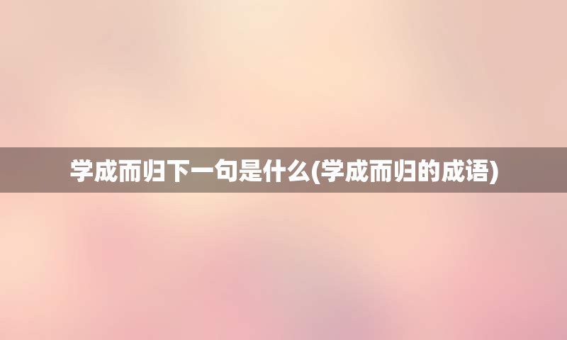 学成而归下一句是什么(学成而归的成语)