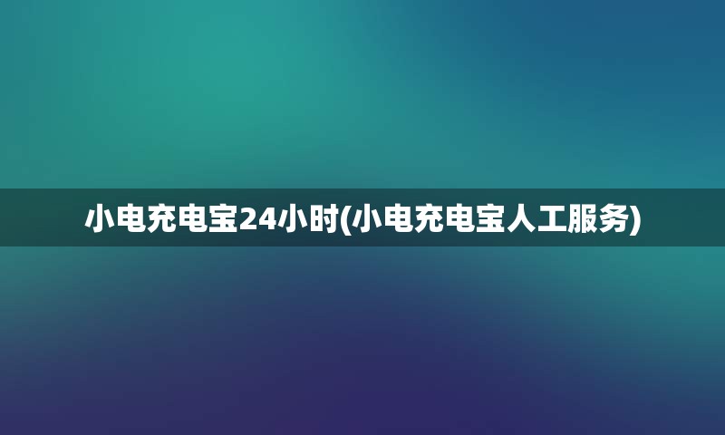 小电充电宝24小时(小电充电宝人工服务)