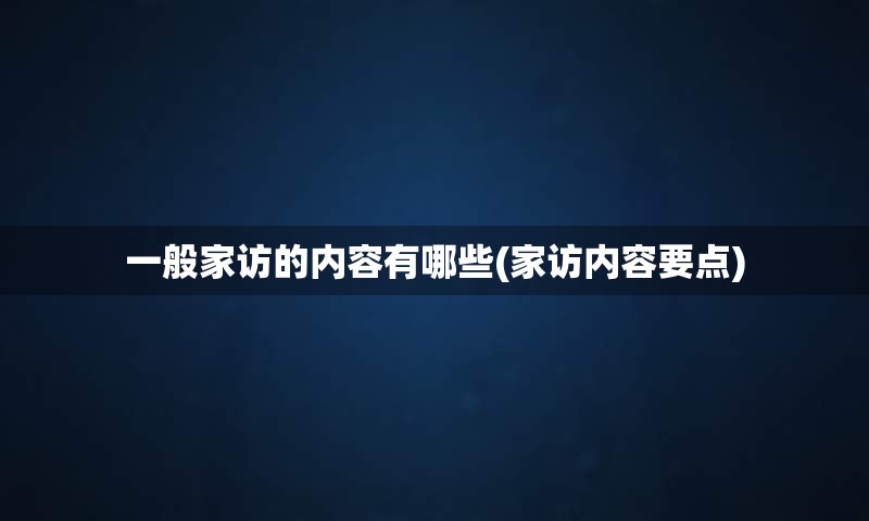 一般家访的内容有哪些(家访内容要点)