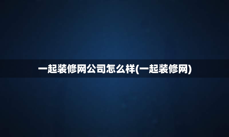 一起装修网公司怎么样(一起装修网)