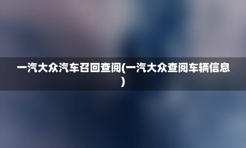 一汽大众汽车召回查阅(一汽大众查阅车辆信息)