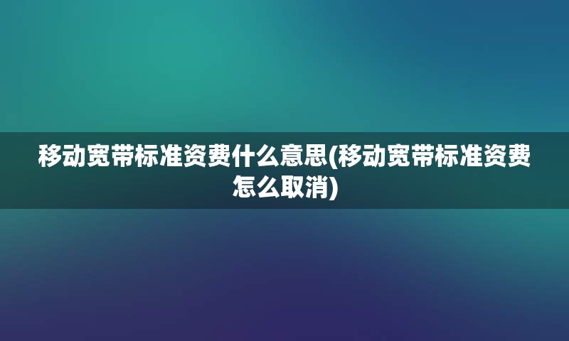 移动宽带标准资费什么意思(移动宽带标准资费怎么取消)