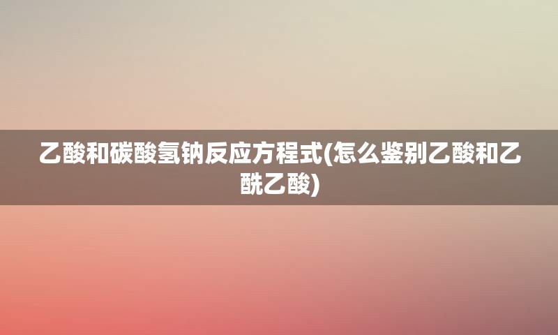 乙酸和碳酸氢钠反应方程式(怎么鉴别乙酸和乙酰乙酸)