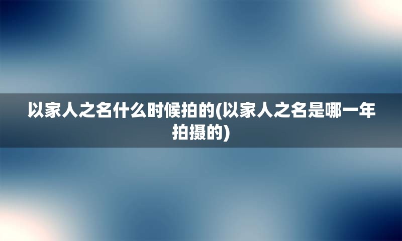 以家人之名什么时候拍的(以家人之名是哪一年拍摄的)