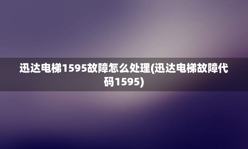 迅达电梯1595故障怎么处理(迅达电梯故障代码1595)