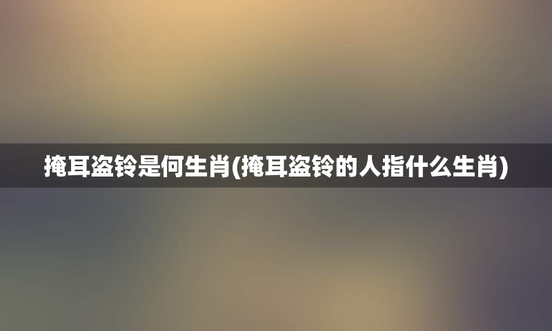 掩耳盗铃是何生肖(掩耳盗铃的人指什么生肖)