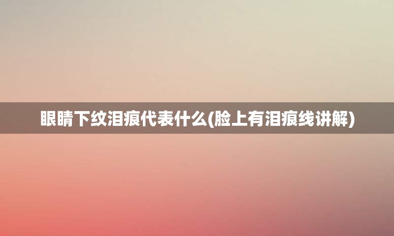 眼睛下纹泪痕代表什么(脸上有泪痕线讲解)