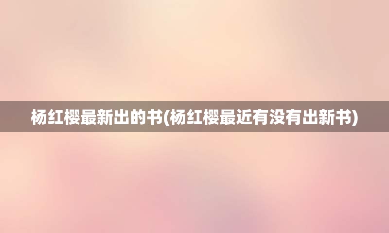 杨红樱最新出的书(杨红樱最近有没有出新书)