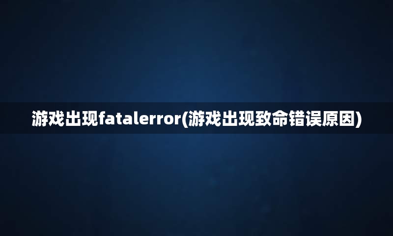 游戏出现fatalerror(游戏出现致命错误原因)