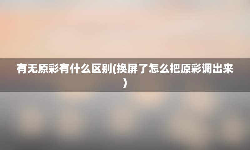 有无原彩有什么区别(换屏了怎么把原彩调出来)