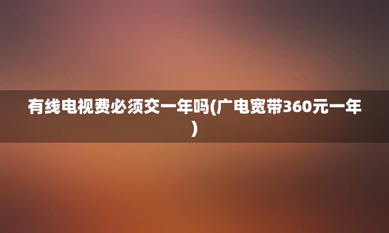 有线电视费必须交一年吗(广电宽带360元一年)