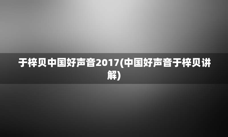 于梓贝中国好声音2017(中国好声音于梓贝讲解)