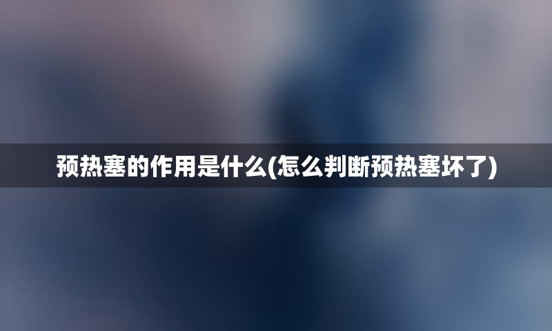 预热塞的作用是什么(怎么判断预热塞坏了)