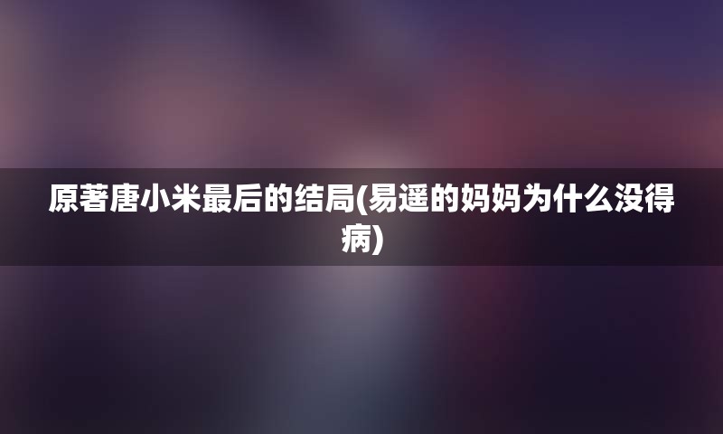 原著唐小米最后的结局(易遥的妈妈为什么没得病)