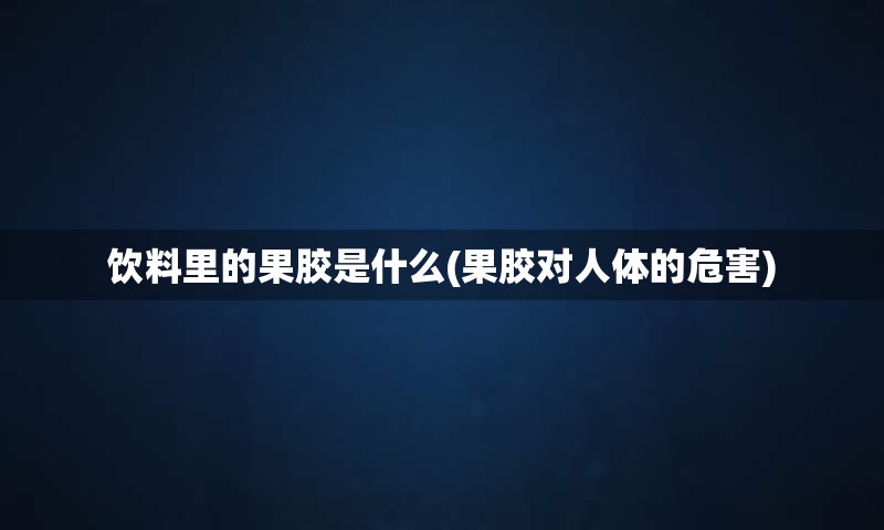 饮料里的果胶是什么(果胶对人体的危害)