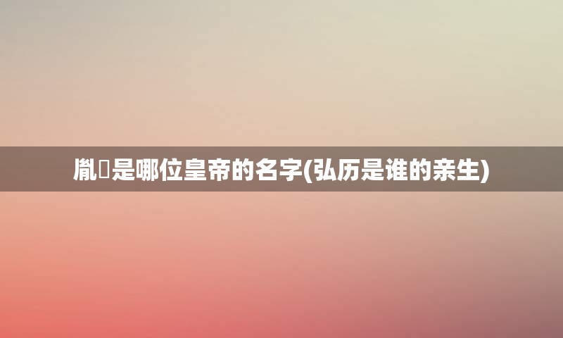 胤禛是哪位皇帝的名字(弘历是谁的亲生)