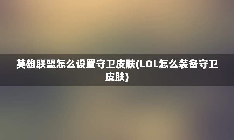 英雄联盟怎么设置守卫皮肤(LOL怎么装备守卫皮肤)