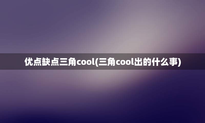 优点缺点三角cool(三角cool出的什么事)