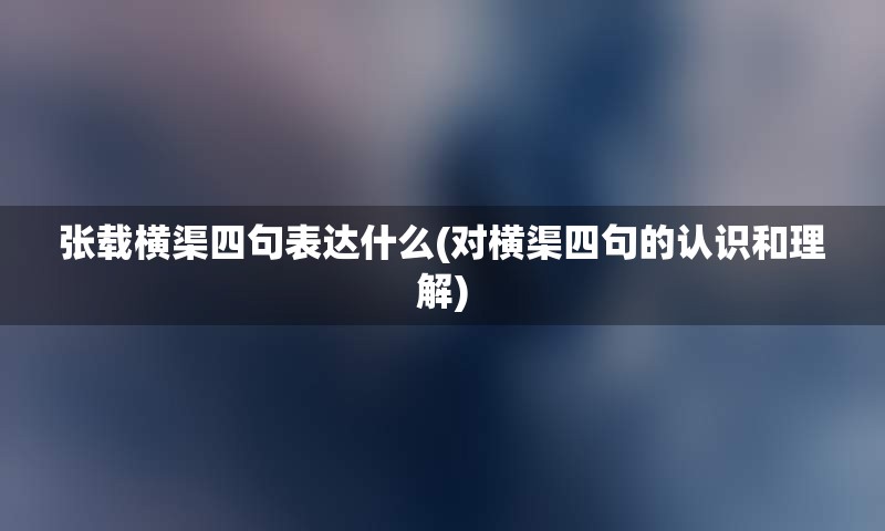 张载横渠四句表达什么(对横渠四句的认识和理解)