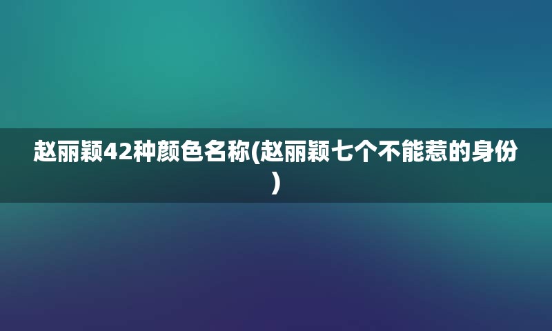 赵丽颖42种颜色名称(赵丽颖七个不能惹的身份)