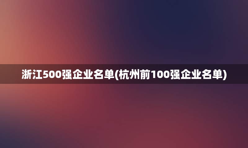 浙江500强企业名单(杭州前100强企业名单)