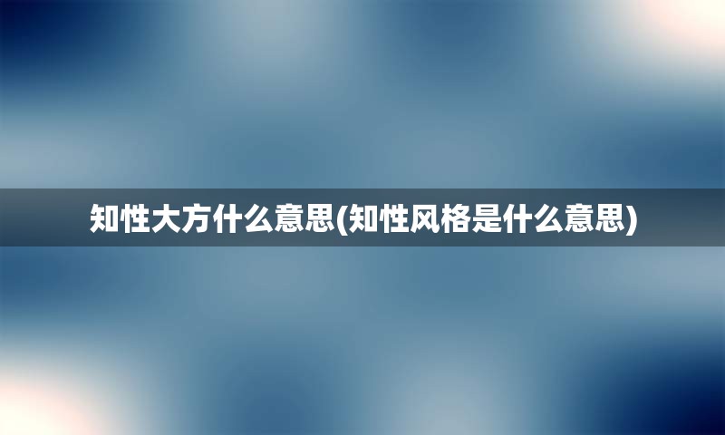 知性大方什么意思(知性风格是什么意思)