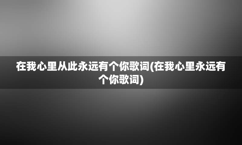 在我心里从此永远有个你歌词(在我心里永远有个你歌词)