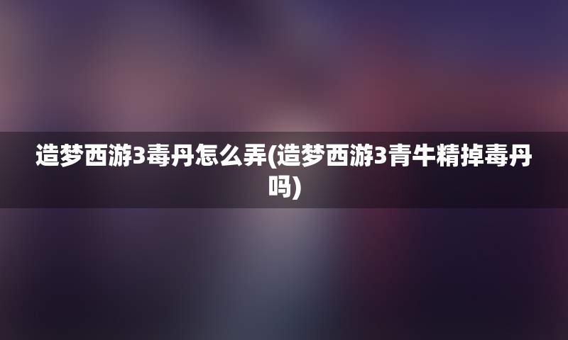 造梦西游3毒丹怎么弄(造梦西游3青牛精掉毒丹吗)