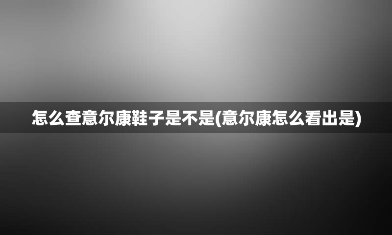 怎么查意尔康鞋子是不是(意尔康怎么看出是)