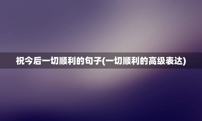 祝今后一切顺利的句子(一切顺利的高级表达)