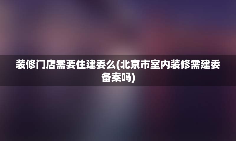 装修门店需要住建委么(北京市室内装修需建委备案吗)