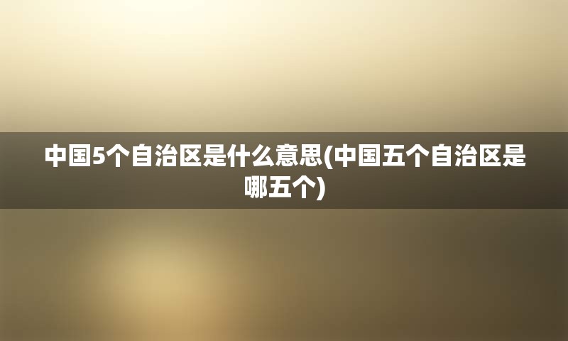 中国5个自治区是什么意思(中国五个自治区是哪五个)