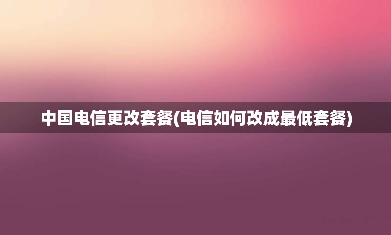 中国电信更改套餐(电信如何改成最低套餐)