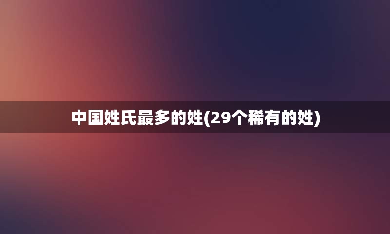 中国姓氏最多的姓(29个稀有的姓)