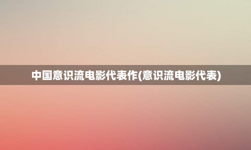 中国意识流电影代表作(意识流电影代表)